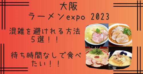 大阪｜ラーメンexpo 2023混雑や待ち時間を回避する方法５選！人気店やおすすめメニューも